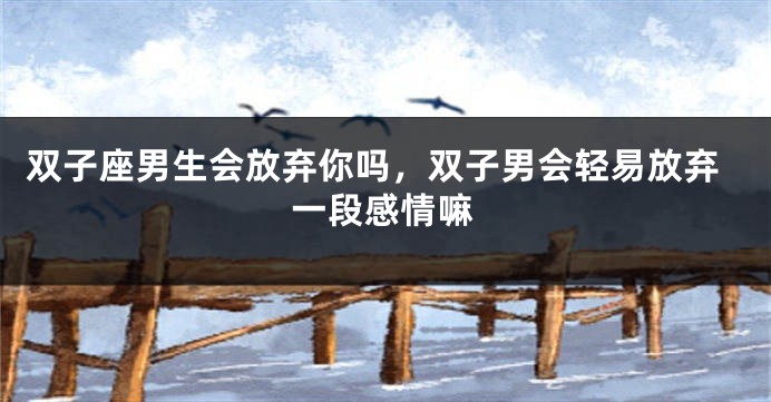 双子座男生会放弃你吗，双子男会轻易放弃一段感情嘛