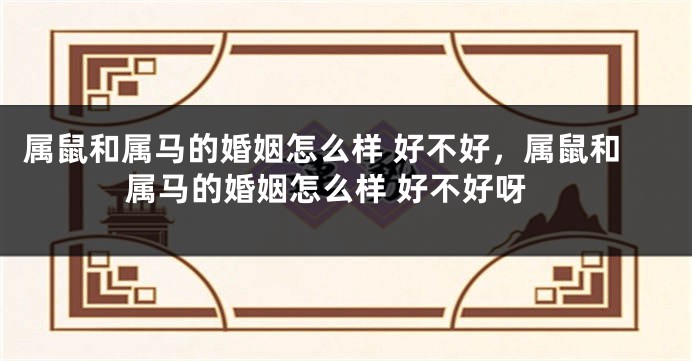 属鼠和属马的婚姻怎么样 好不好，属鼠和属马的婚姻怎么样 好不好呀
