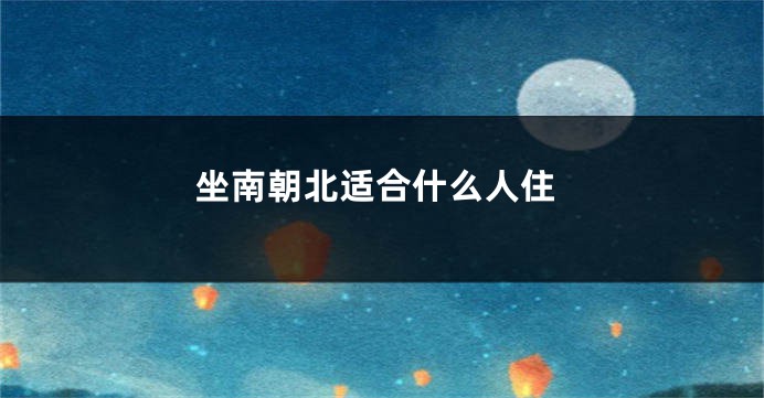 坐南朝北适合什么人住