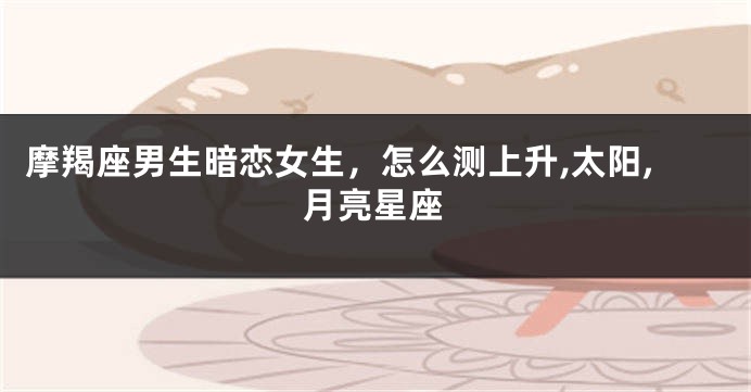 摩羯座男生暗恋女生,怎么测上升,太阳,月亮星座