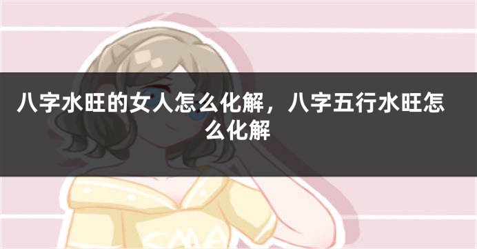 八字水旺的女人怎么化解，八字五行水旺怎么化解