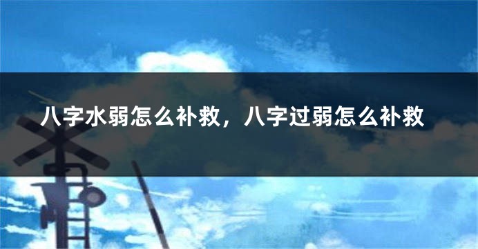 八字水弱怎么补救，八字过弱怎么补救