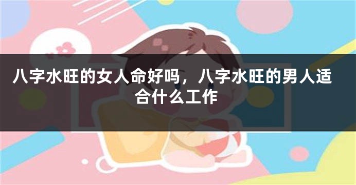 八字水旺的女人命好吗，八字水旺的男人适合什么工作