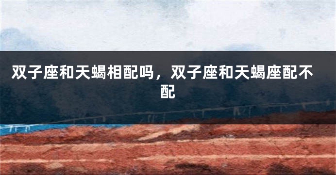 双子座和天蝎相配吗，双子座和天蝎座配不配