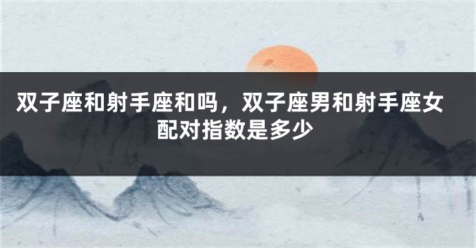 双子座和射手座和吗，双子座男和射手座女配对指数是多少