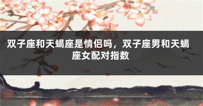 双子座和天蝎座是情侣吗，双子座男和天蝎座女配对指数