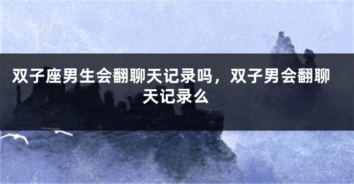 双子座男生会翻聊天记录吗，双子男会翻聊天记录么