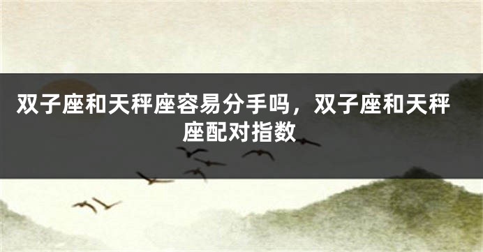双子座和天秤座容易分手吗，双子座和天秤座配对指数