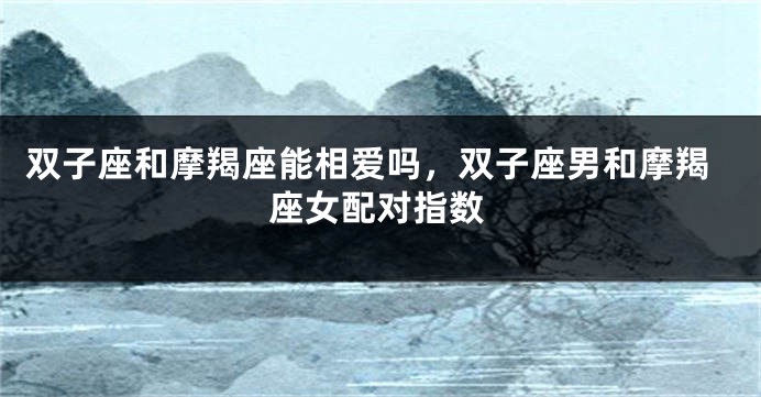 双子座和摩羯座能相爱吗，双子座男和摩羯座女配对指数