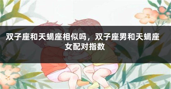 双子座和天蝎座相似吗，双子座男和天蝎座女配对指数