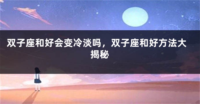 双子座和好会变冷淡吗，双子座和好方法大揭秘