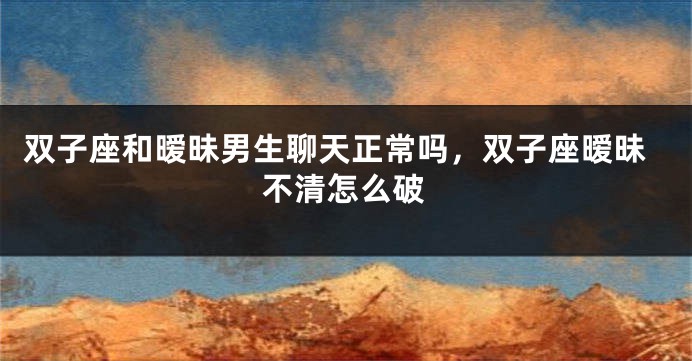 双子座和暧昧男生聊天正常吗，双子座暧昧不清怎么破