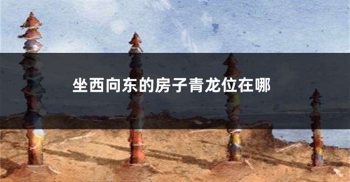 坐西向东的房子青龙位在哪