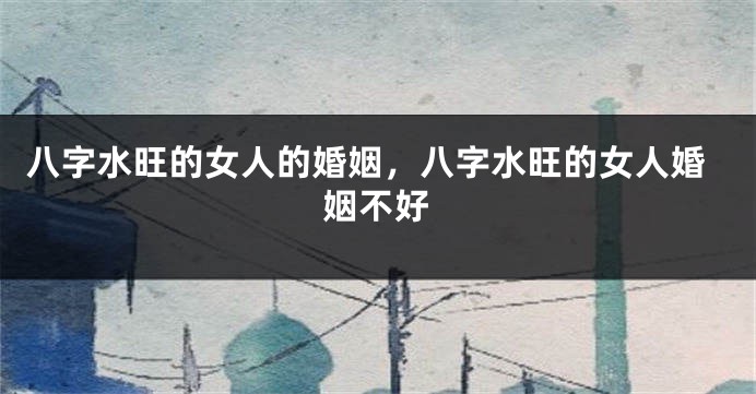 八字水旺的女人的婚姻，八字水旺的女人婚姻不好