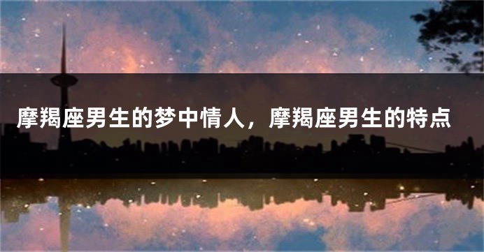 摩羯座男生的梦中情人，摩羯座男生的特点
