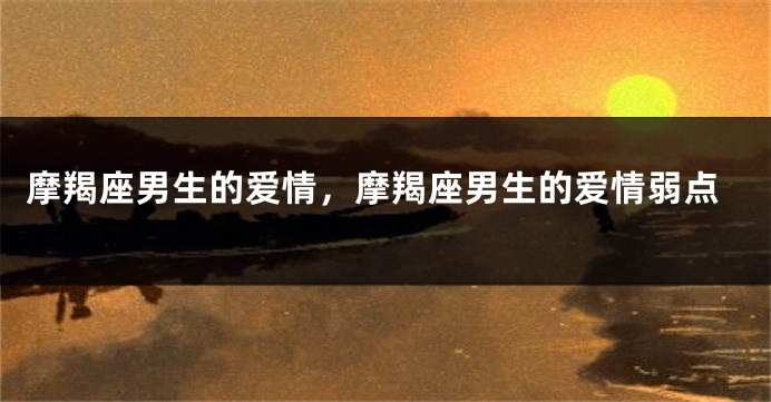 摩羯座男生的爱情，摩羯座男生的爱情弱点