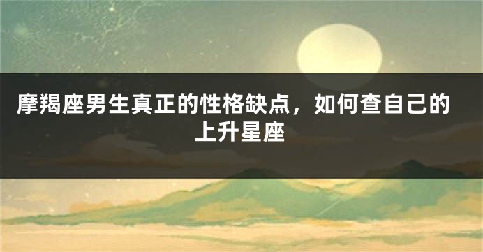 摩羯座男生真正的性格缺点，如何查自己的上升星座