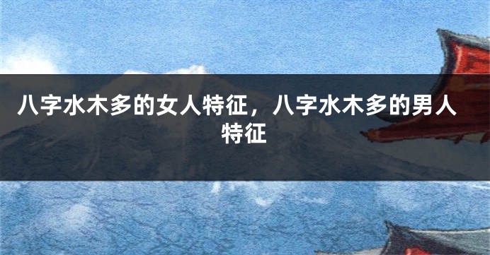 八字水木多的女人特征，八字水木多的男人特征