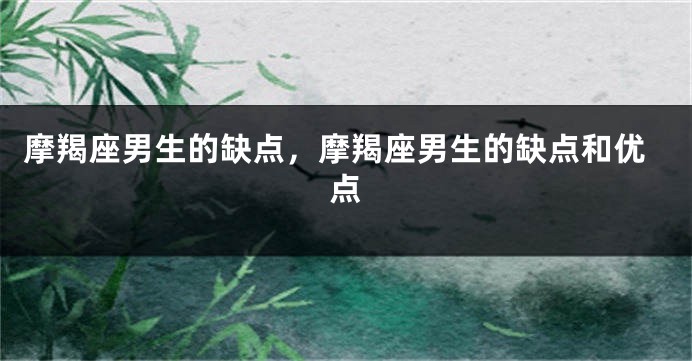 摩羯座男生的缺点，摩羯座男生的缺点和优点