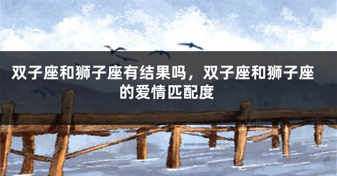 双子座和狮子座有结果吗，双子座和狮子座的爱情匹配度