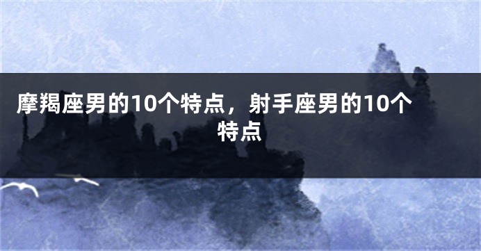 摩羯座男的10个特点,射手座男的10个特点