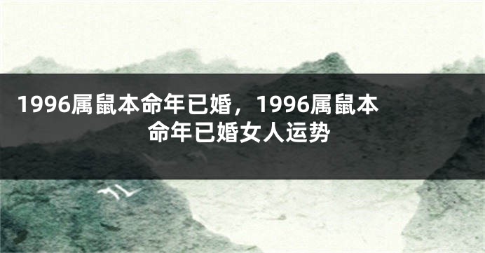 1996属鼠本命年已婚，1996属鼠本命年已婚女人运势