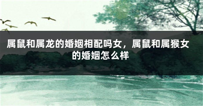 属鼠和属龙的婚姻相配吗女，属鼠和属猴女的婚姻怎么样