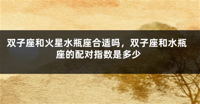 双子座和火星水瓶座合适吗，双子座和水瓶座的配对指数是多少
