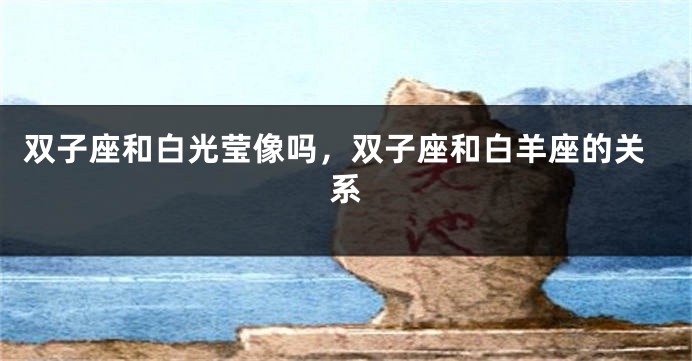 双子座和白光莹像吗，双子座和白羊座的关系