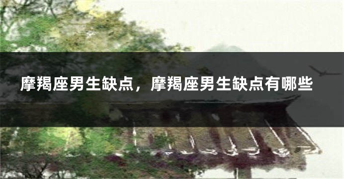 摩羯座男生缺点，摩羯座男生缺点有哪些