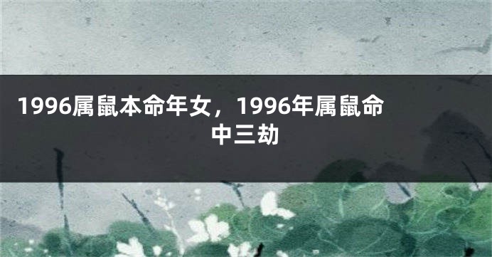 1996属鼠本命年女，1996年属鼠命中三劫