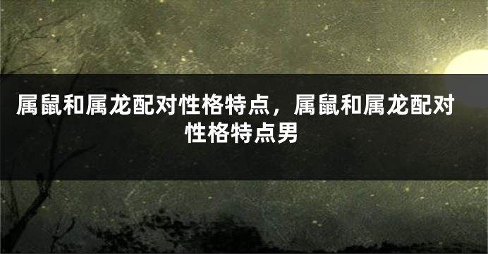 属鼠和属龙配对性格特点，属鼠和属龙配对性格特点男