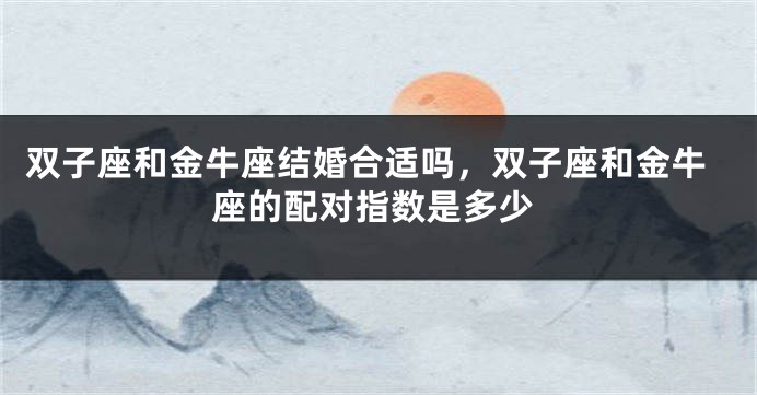 双子座和金牛座结婚合适吗，双子座和金牛座的配对指数是多少