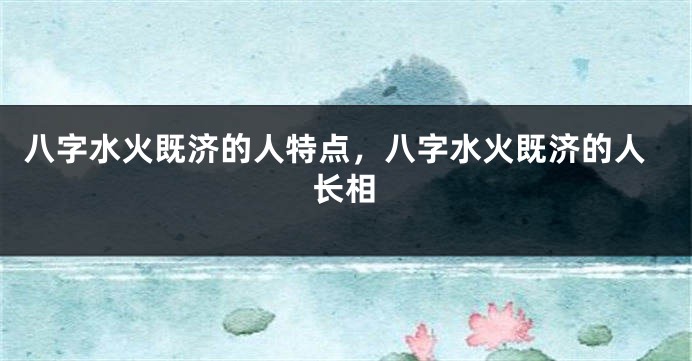 八字水火既济的人特点,八字水火既济的人长相