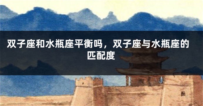 双子座和水瓶座平衡吗，双子座与水瓶座的匹配度