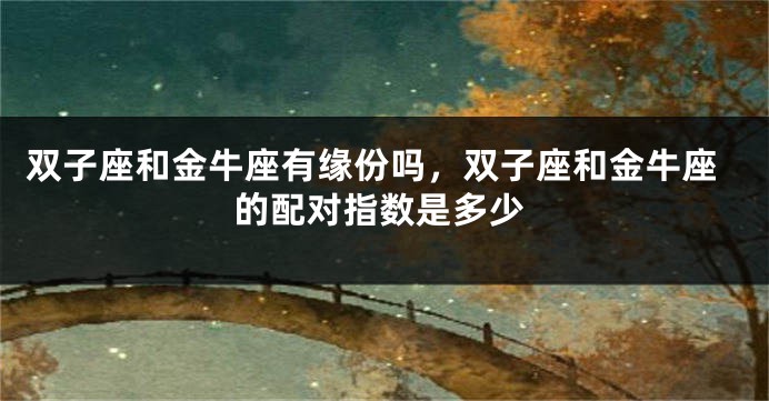双子座和金牛座有缘份吗，双子座和金牛座的配对指数是多少