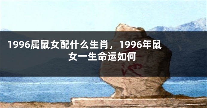 1996属鼠女配什么生肖，1996年鼠女一生命运如何