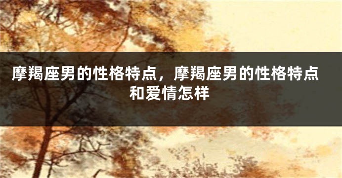 摩羯座男的性格特点，摩羯座男的性格特点和爱情怎样