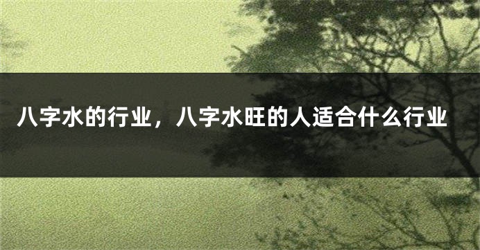 八字水的行业，八字水旺的人适合什么行业