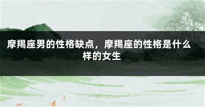 摩羯座男的性格缺点，摩羯座的性格是什么样的女生