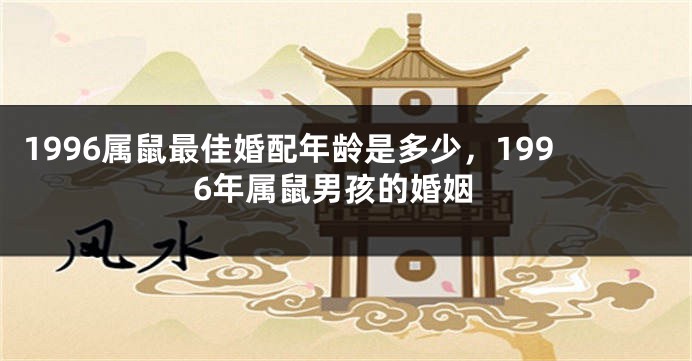 1996属鼠最佳婚配年龄是多少，1996年属鼠男孩的婚姻