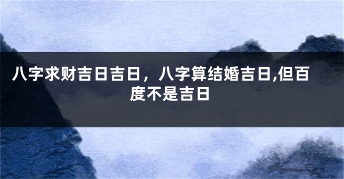 八字求财吉日吉日，八字算结婚吉日,但百度不是吉日