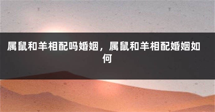 属鼠和羊相配吗婚姻，属鼠和羊相配婚姻如何