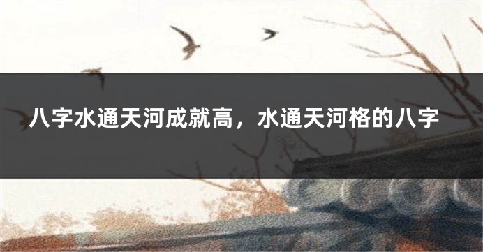 八字水通天河成就高，水通天河格的八字