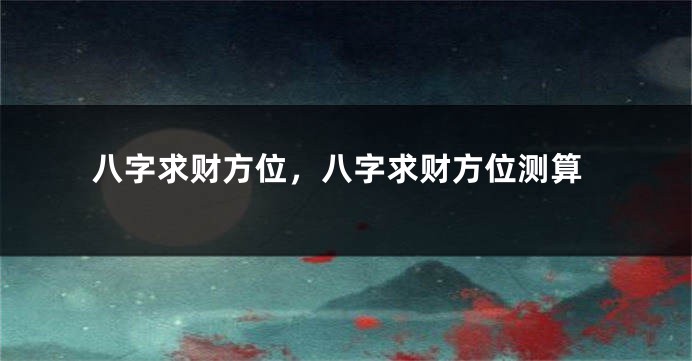 八字求财方位,八字求财方位测算