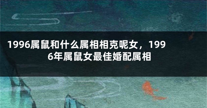 1996属鼠和什么属相相克呢女，1996年属鼠女最佳婚配属相