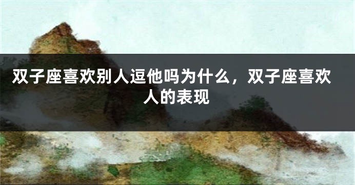 双子座喜欢别人逗他吗为什么，双子座喜欢人的表现