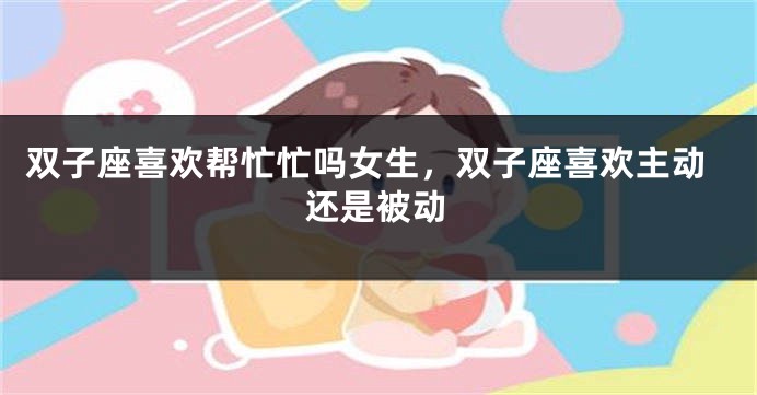 双子座喜欢帮忙忙吗女生，双子座喜欢主动还是被动