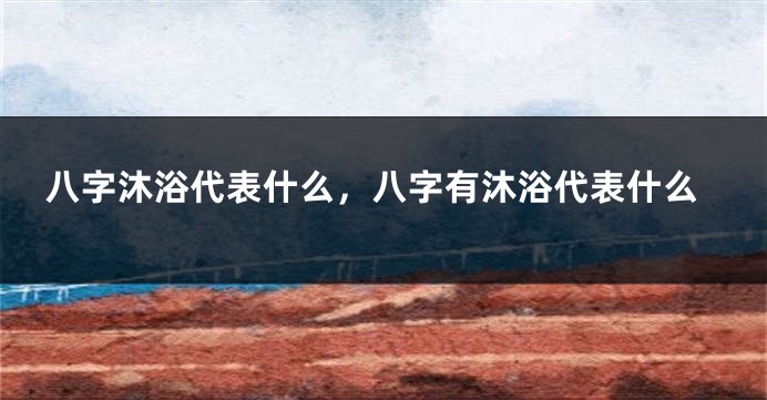 八字沐浴代表什么，八字有沐浴代表什么