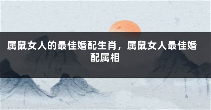 属鼠女人的最佳婚配生肖，属鼠女人最佳婚配属相